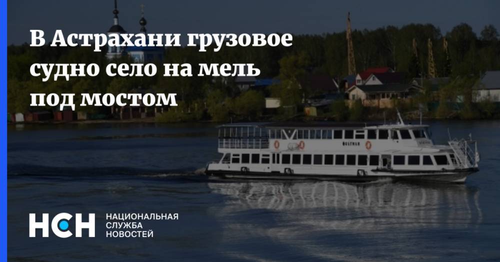 В Астрахани грузовое судно село на мель под мостом - nsn.fm - Россия - Астрахань - Астраханская обл.