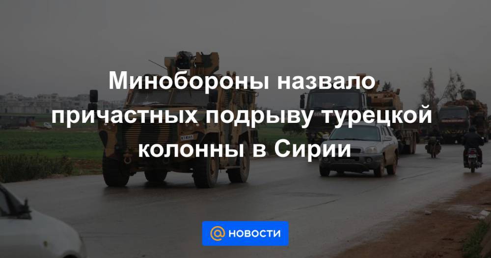 Александр Ефимов - Минобороны назвало причастных подрыву турецкой колонны в Сирии - news.mail.ru - Москва - Россия - Сирия - Турция