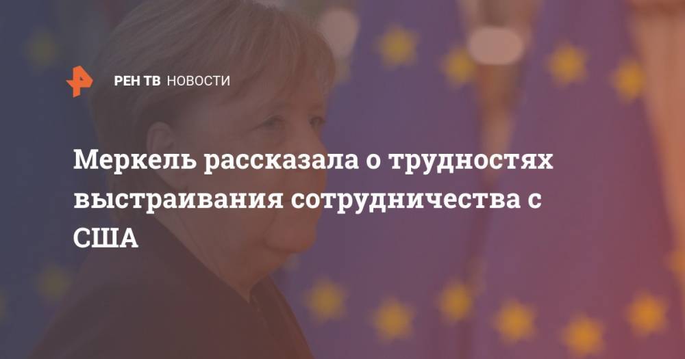 Ангела Меркель - Меркель рассказала о трудностях выстраивания сотрудничества с США - ren.tv - США - Германия
