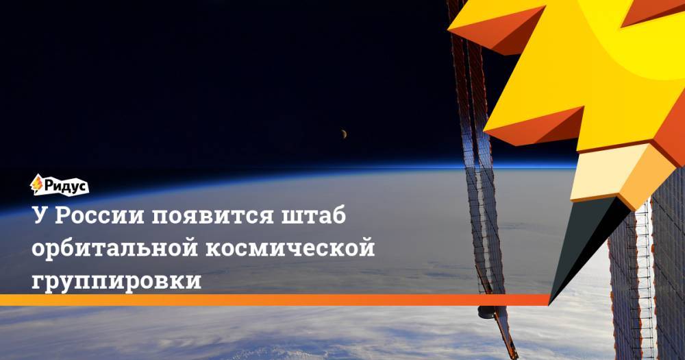 Дмитрий Рогозин - У России появится штаб орбитальной космической группировки - ridus.ru - Россия