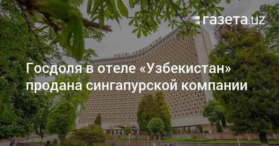 Госдоля в отеле «Узбекистан» продана сингапурской компании - gazeta.uz - Узбекистан - Ташкент