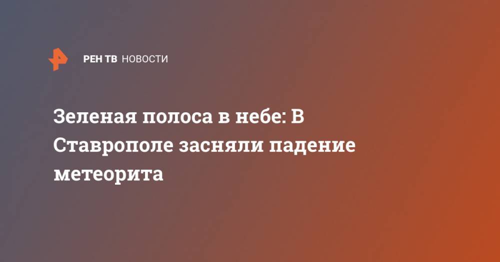Зеленая полоса в небе: В Ставрополе засняли падение метеорита - ren.tv - Ставрополье - Михайловск