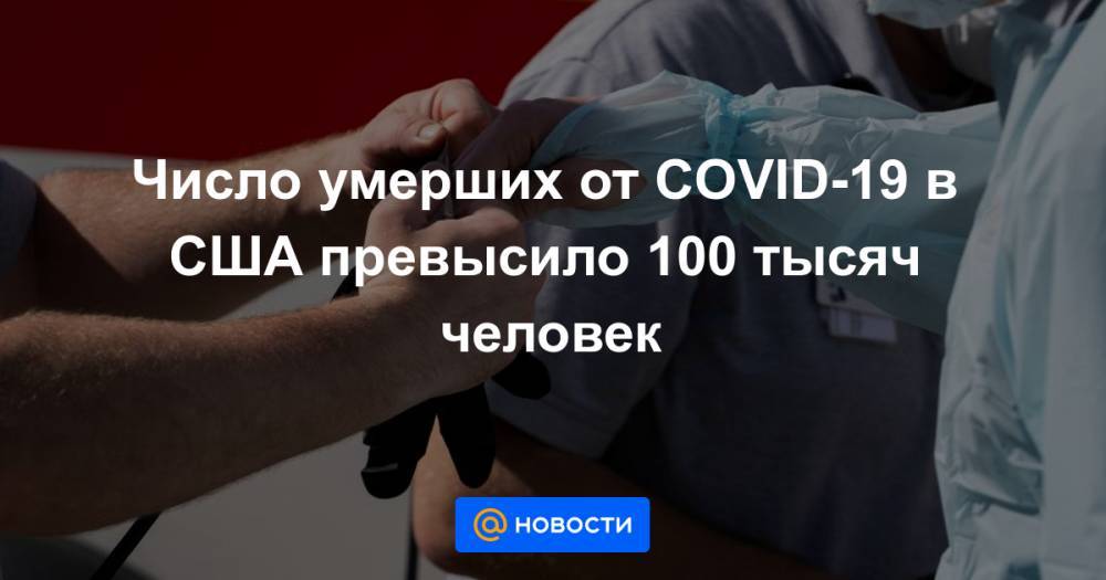 Джонс Хопкинс - Число умерших от COVID-19 в США превысило 100 тысяч человек - news.mail.ru - Россия - США - Англия - Италия - Бразилия