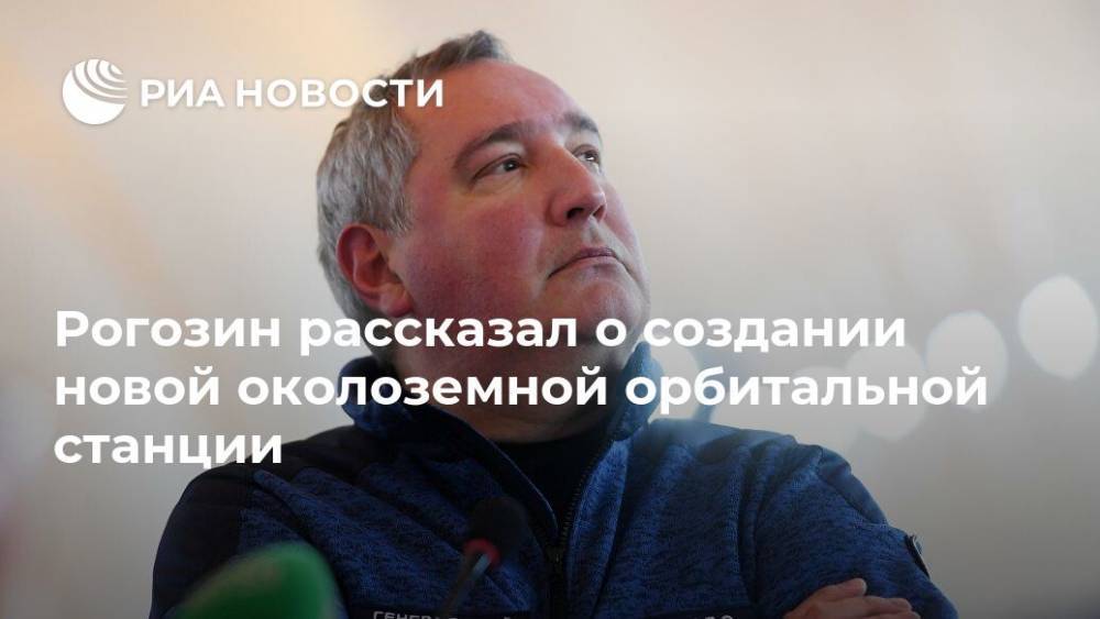 Дмитрий Рогозин - Рогозин рассказал о создании новой околоземной орбитальной станции - ria.ru - Москва - Россия