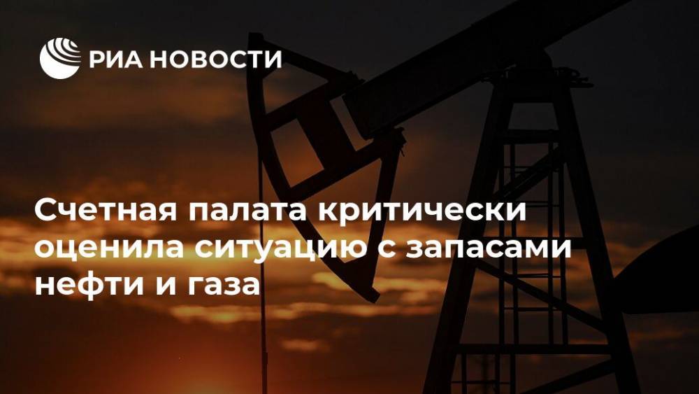 Счетная палата критически оценила ситуацию с запасами нефти и газа - ria.ru - Москва - Россия