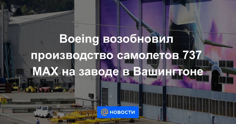 Boeing возобновил производство самолетов 737 MAX на заводе в Вашингтоне - news.mail.ru - Вашингтон - Индонезия - Эфиопия