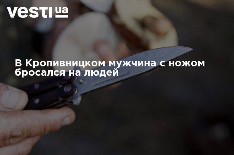 В Кропивницком мужчина с ножом бросался на людей - vesti.ua - Кировоградская обл.