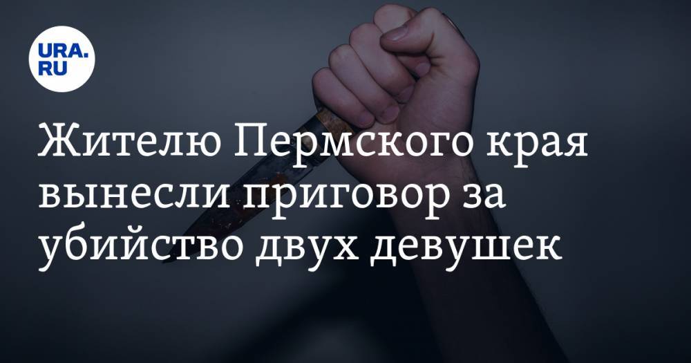 Жителю Пермского края вынесли приговор за убийство двух девушек - ura.news - Пермский край - Соликамск
