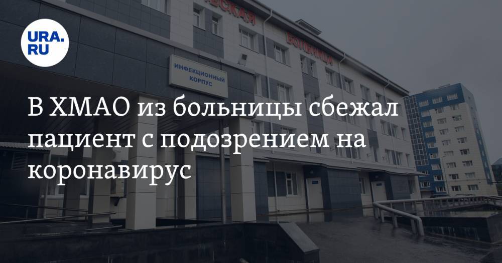 В ХМАО из больницы сбежал пациент с подозрением на коронавирус - ura.news - Югра