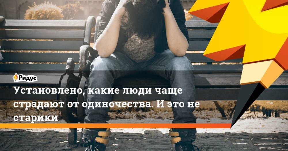 Установлено, какие люди чаще страдают от одиночества. И это не старики - ridus.ru - Россия - Китай - США - Англия - Япония - Бразилия