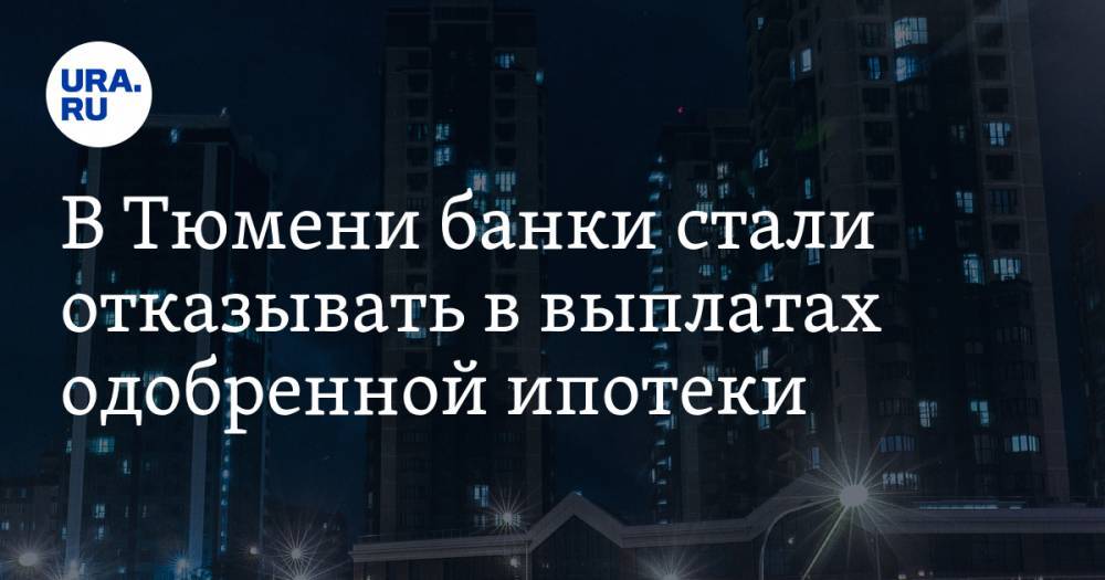 В Тюмени банки стали отказывать в выплатах одобренной ипотеки - ura.news - Тюмень - Тюменская обл.