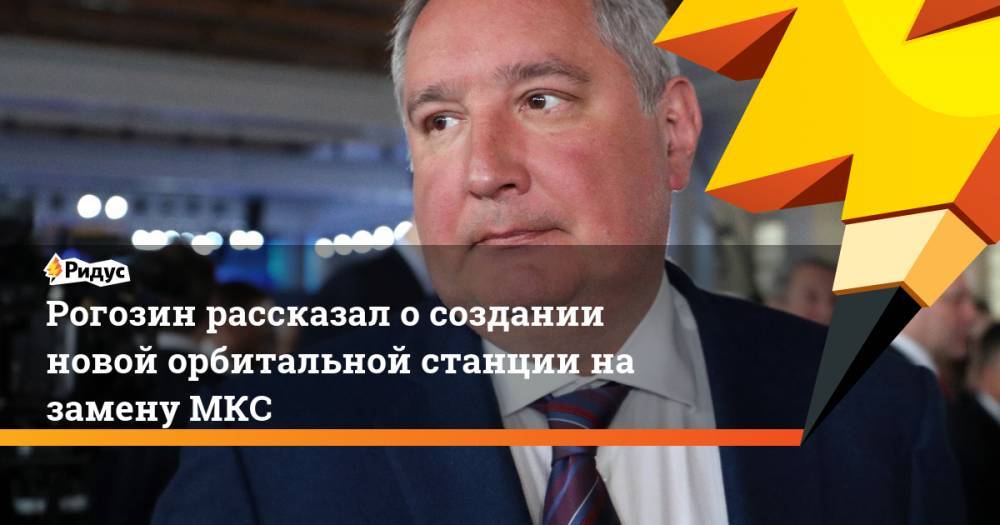 Дмитрий Рогозин - Рогозин рассказал о создании новой орбитальной станции на замену МКС - ridus.ru - Россия
