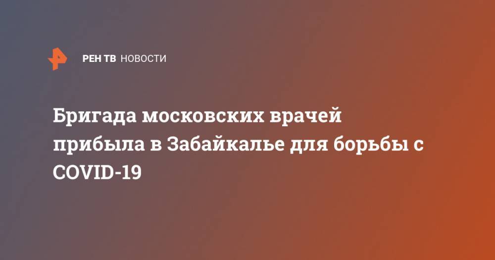 Владимир Путин - Сергей Собянин - Бригада московских врачей прибыла в Забайкалье для борьбы с COVID-19 - ren.tv - Москва - Россия - респ. Ингушетия - респ. Дагестан - респ. Алания - Забайкальский край - Чита