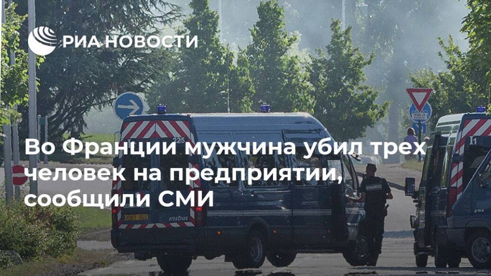 Во Франции мужчина убил трех человек на предприятии, сообщили СМИ - ria.ru - Башкирия - Франция - Париж