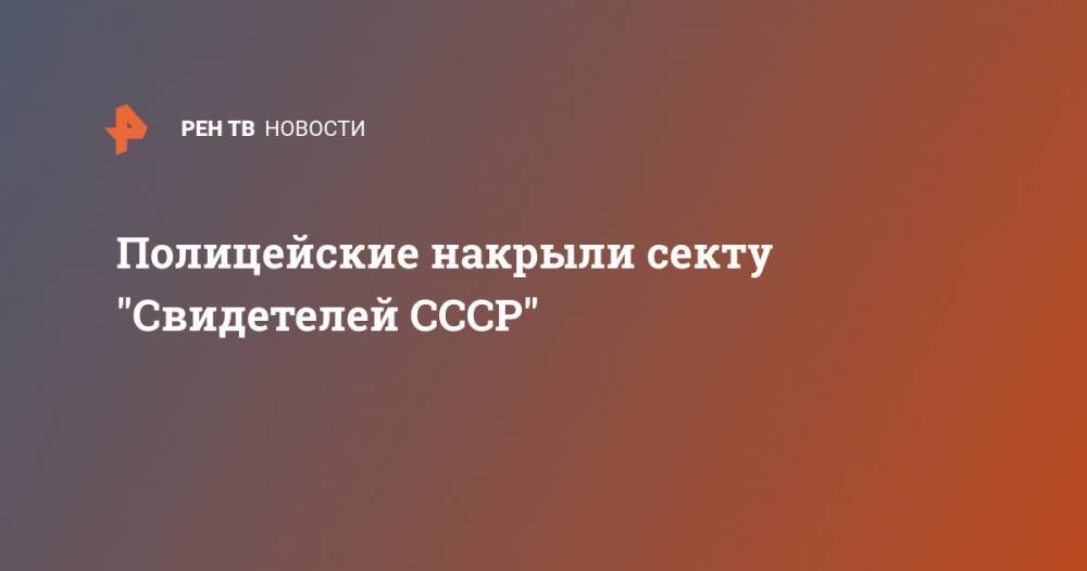 Полицейские накрыли секту "Свидетелей СССР" - ren.tv - респ. Алания