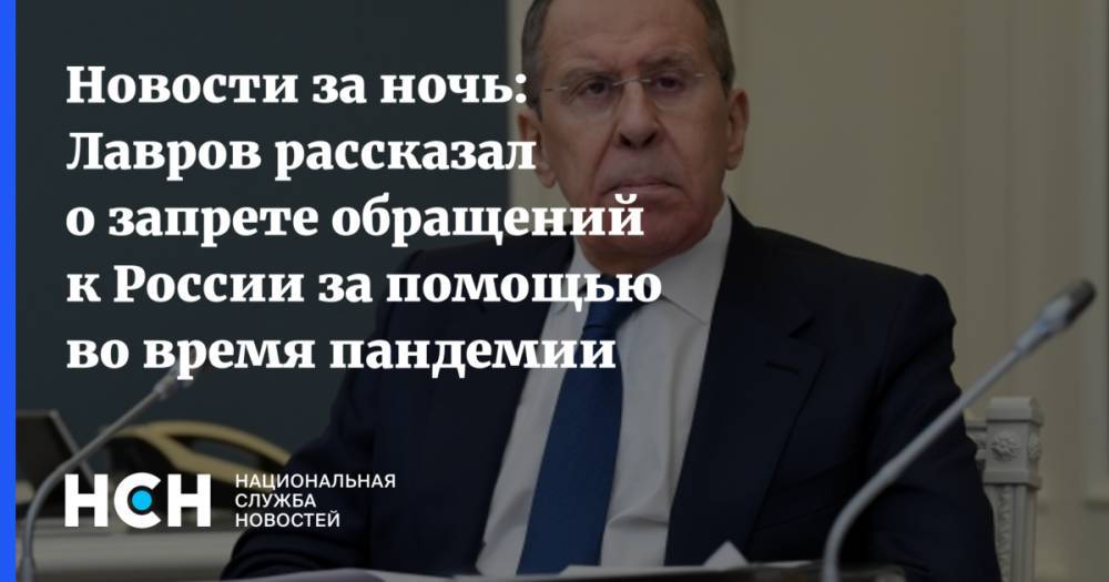 Сергей Лавров - Новости за ночь: Лавров рассказал о запрете обращений к России за помощью во время пандемии - nsn.fm - Москва - Россия
