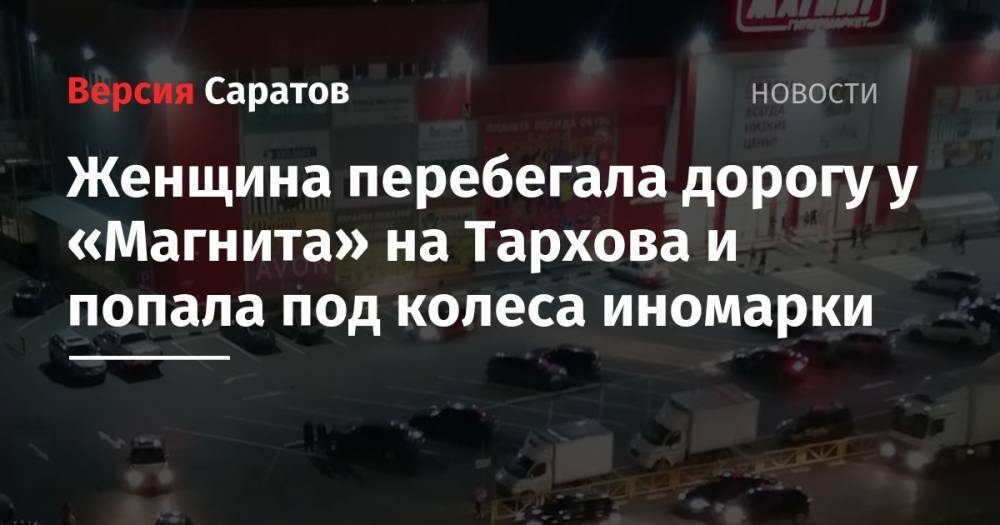 Женщина перебегала дорогу у «Магнита» на Тархова и попала под колеса иномарки - nversia.ru - Саратовская обл. - Саратов