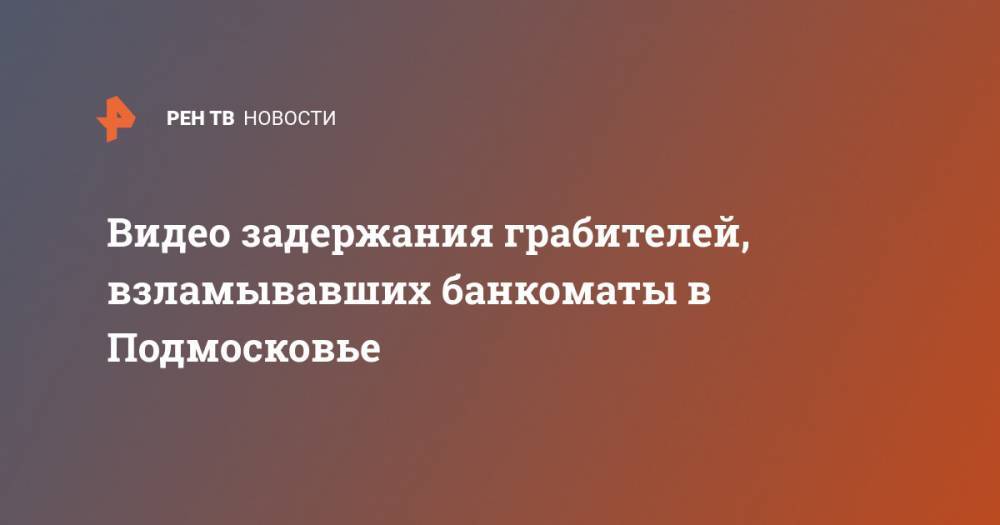 Татьяна Петрова - Видео задержания грабителей, взламывавших банкоматы в Подмосковье - ren.tv - Московская обл.