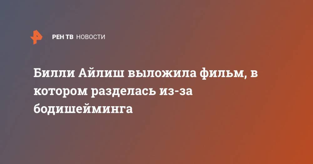 Вильям Айлиш - Билли Айлиш выложила фильм, в котором разделась из-за бодишейминга - ren.tv