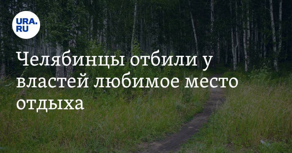 Наталья Котова - Челябинцы отбили у властей любимое место отдыха - ura.news