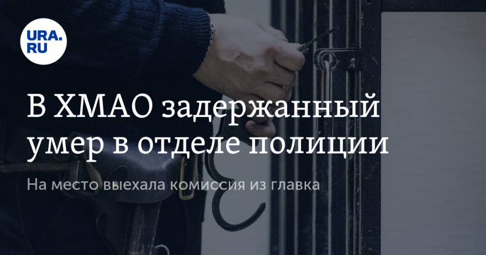 В ХМАО задержанный умер в отделе полиции. На место выехала комиссия из главка - ura.news - Россия - Югра