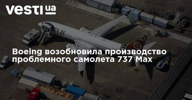 Boeing возобновила производство проблемного самолета 737 Max - vesti.ua - США