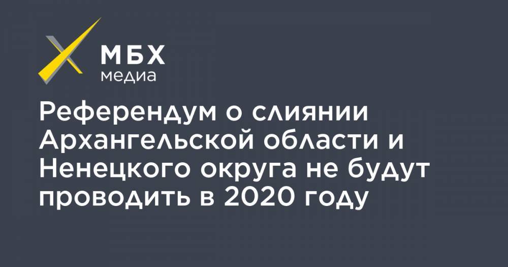 Андрей Турчак - Референдум о слиянии Архангельской области и Ненецкого округа не будут проводить в 2020 году - mbk.news - Россия - окр.Ненецкий - Архангельская обл.