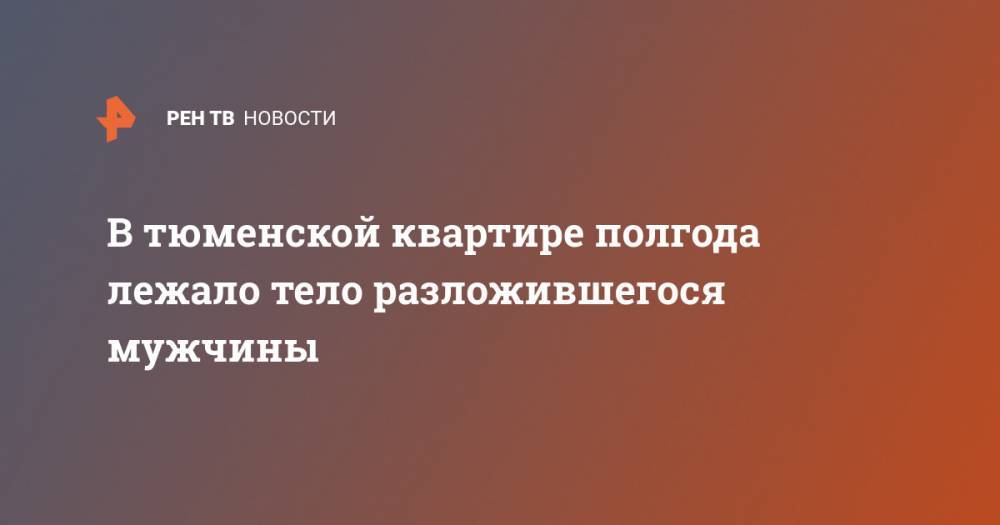 В тюменской квартире полгода лежало тело разложившегося мужчины - ren.tv - Тюмень