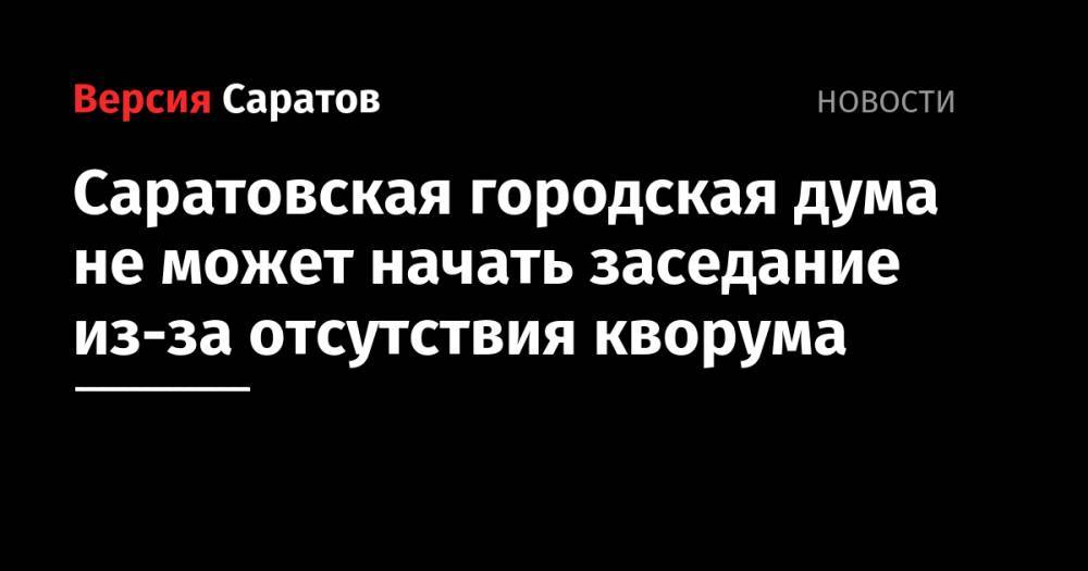 Саратовская городская дума не может начать заседание из-за отсутствия кворума - nversia.ru - Россия - Саратов