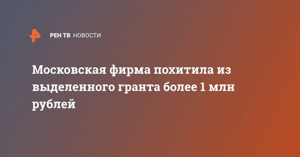 Московская фирма похитила из выделенного гранта более 1 млн рублей - ren.tv - Москва