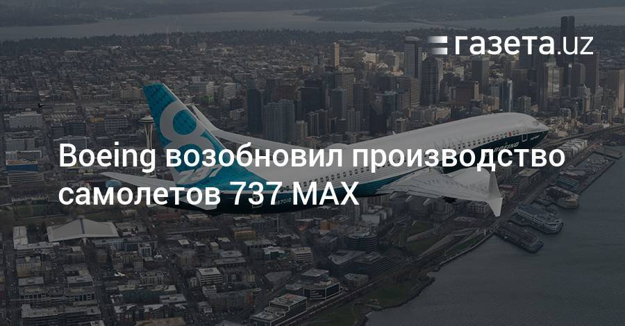 Boeing возобновил производство самолетов 737 MAX - gazeta.uz - Узбекистан - Индонезия - Эфиопия