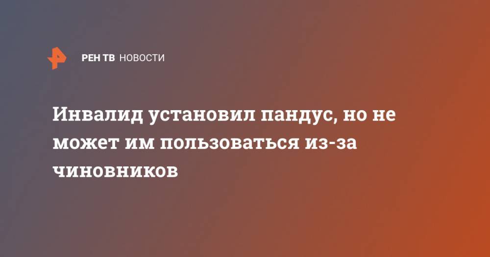 Инвалид установил пандус, но не может им пользоваться из-за чиновников - ren.tv