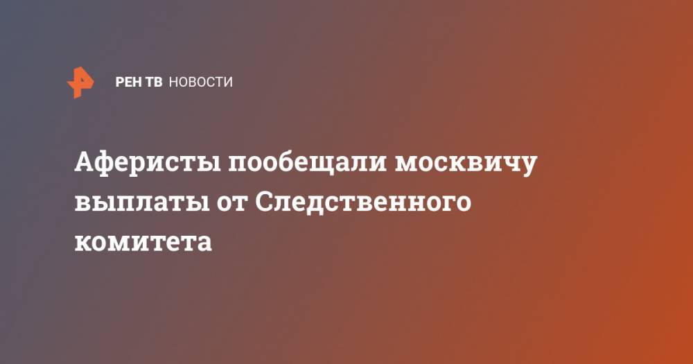 Аферисты пообещали москвичу выплаты от Следственного комитета - ren.tv - Москва