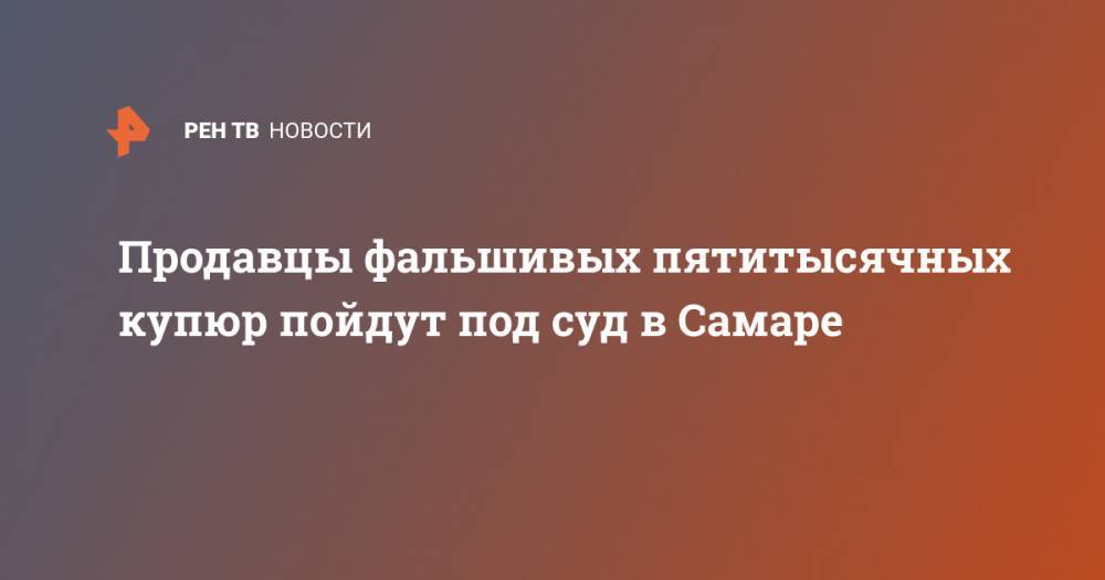 Ирина Волк - Продавцы фальшивых пятитысячных купюр пойдут под суд в Самаре - ren.tv - Россия - Самара