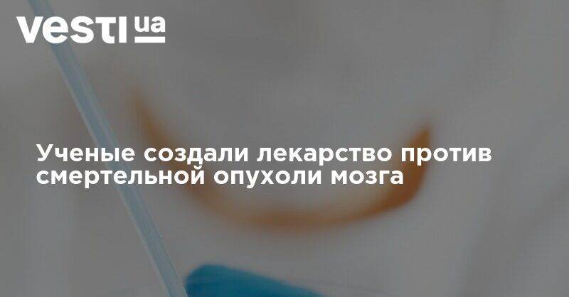 Ученые создали лекарство против смертельной опухоли мозга - vesti.ua