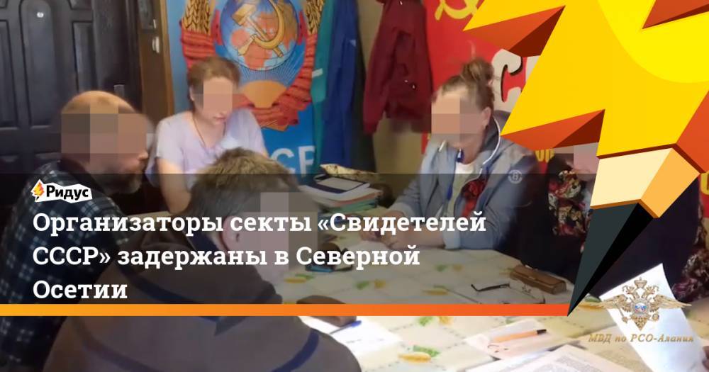 Организаторы секты «Свидетелей СССР» задержаны в Северной Осетии - ridus.ru - Россия - респ. Алания