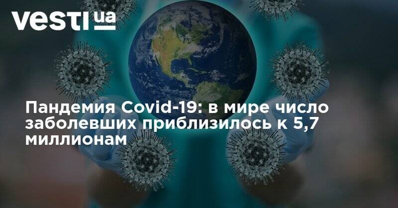 Пандемия Covid-19: в мире число заболевших приблизилось к 5,7 миллионам - vesti.ua - США - Украина - Англия - Бразилия