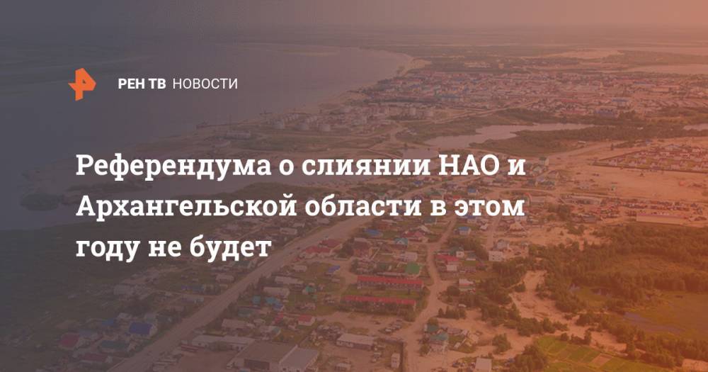 Александр Цыбульский - Референдума о слиянии НАО и Архангельской области в этом году не будет - ren.tv - окр.Ненецкий - Архангельская обл.