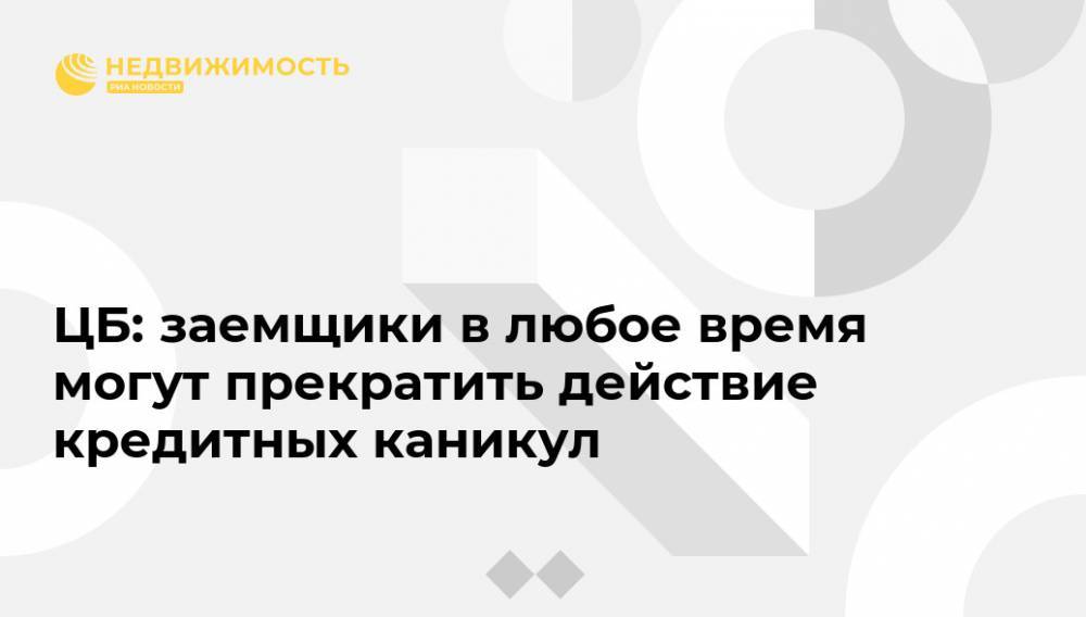 ЦБ: заемщики в любое время могут прекратить действие кредитных каникул - realty.ria.ru - Москва - Россия