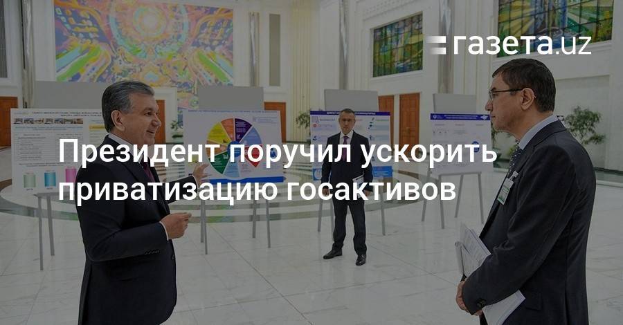Шавкат Мирзиеев - Президент поручил ускорить приватизацию госактивов - gazeta.uz - Узбекистан