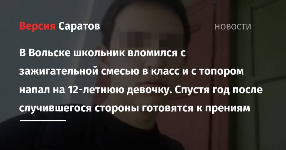 В Вольске школьник вломился с зажигательной смесью в класс и с топором напал на 12-летнюю девочку. Спустя год после случившегося стороны готовятся к прениям - nversia.ru - Саратовская обл. - Вольск