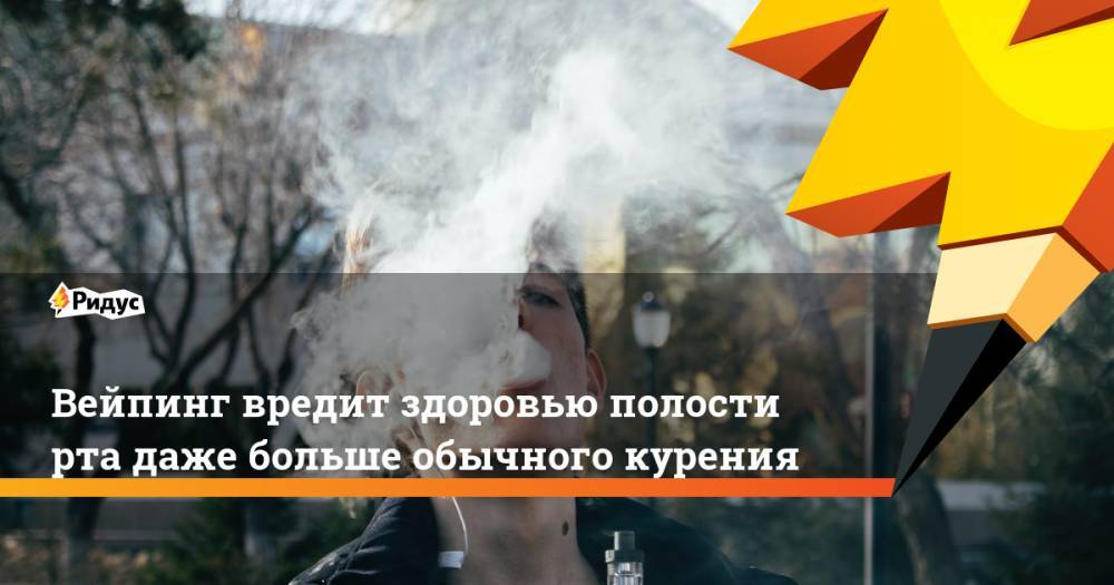 Вейпинг вредит здоровью полости рта даже больше обычного курения - ridus.ru - США - шт. Огайо
