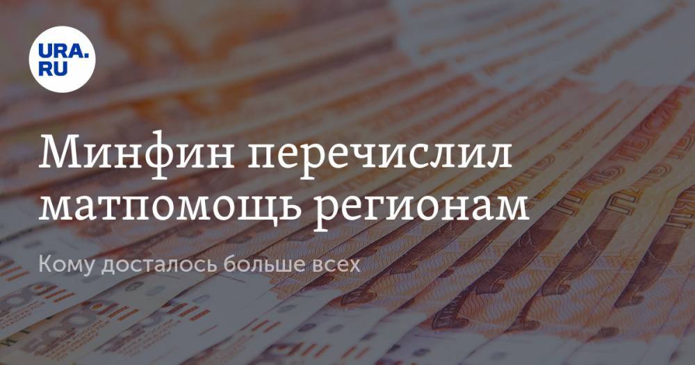 Минфин перечислил матпомощь регионам. Кому досталось больше всех - ura.news - Россия - респ. Татарстан - Челябинская обл. - Севастополь - Свердловская обл. - Пермский край