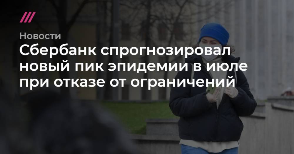 Сбербанк спрогнозировал новый пик эпидемии в июле при отказе от ограничений - tvrain.ru - Москва - Россия