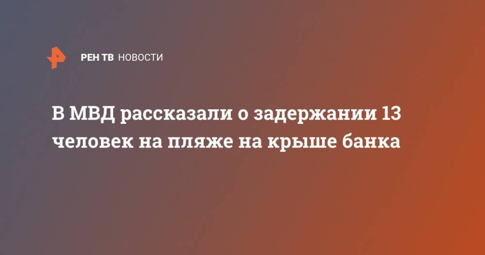 Ольга Бузова - В МВД рассказали о задержании 13 человек на пляже на крыше банка - ren.tv - Москва - Россия