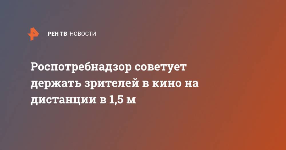 Роспотребнадзор советует держать зрителей в кино на дистанции в 1,5 м - ren.tv