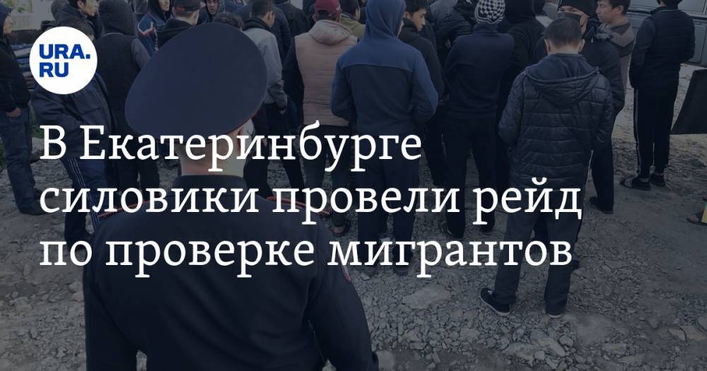 В Екатеринбурге силовики провели рейд по проверке мигрантов. Фото - ura.news - Екатеринбург