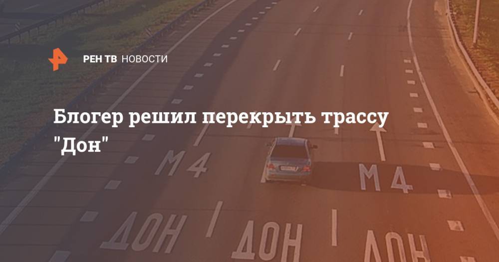Блогер - Блогер решил перекрыть трассу "Дон" - ren.tv - Краснодарский край - район Павловский