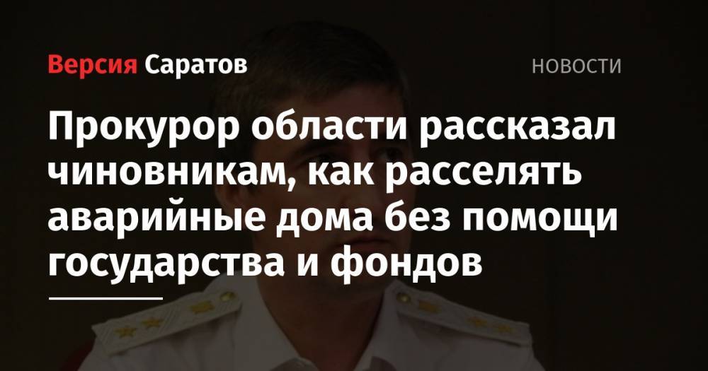 Роман Бусаргин - Прокурор области рассказал чиновникам, как расселять аварийные дома без помощи государства и фондов - nversia.ru - Россия - Саратовская обл.