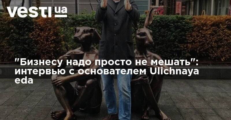 "Бизнесу надо просто не мешать": интервью с основателем Ulichnaya eda - vesti.ua